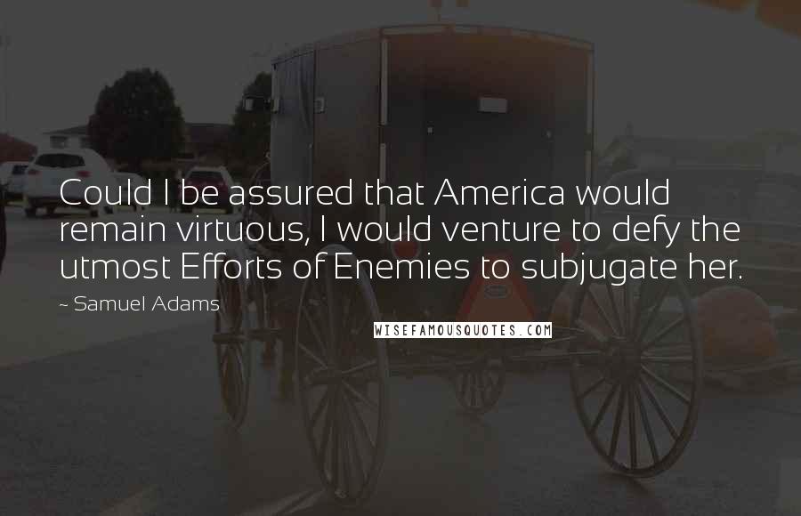 Samuel Adams Quotes: Could I be assured that America would remain virtuous, I would venture to defy the utmost Efforts of Enemies to subjugate her.