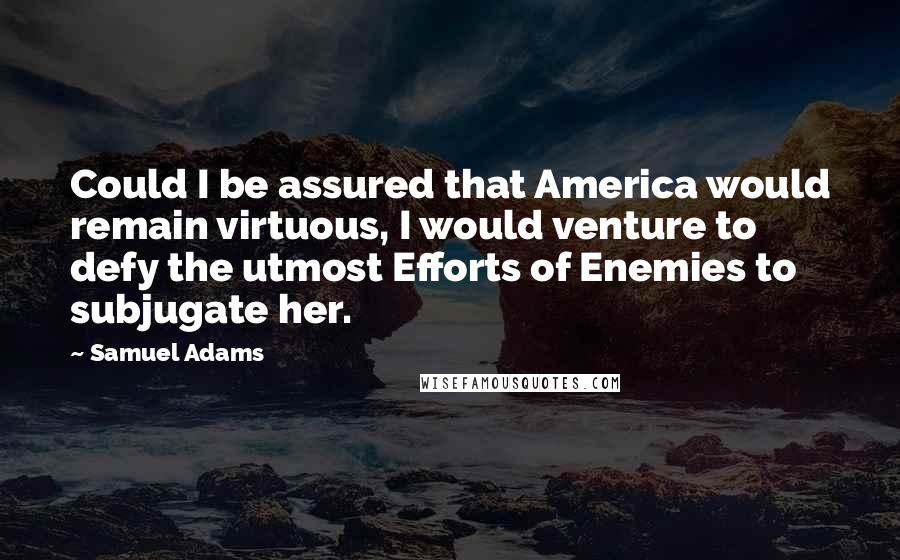 Samuel Adams Quotes: Could I be assured that America would remain virtuous, I would venture to defy the utmost Efforts of Enemies to subjugate her.