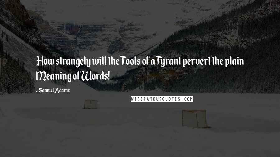 Samuel Adams Quotes: How strangely will the Tools of a Tyrant pervert the plain Meaning of Words!