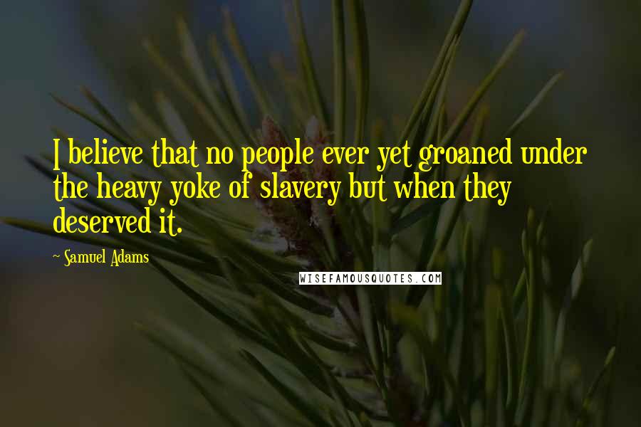 Samuel Adams Quotes: I believe that no people ever yet groaned under the heavy yoke of slavery but when they deserved it.