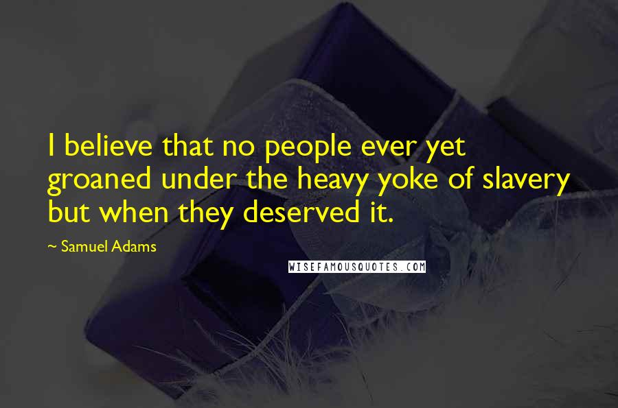 Samuel Adams Quotes: I believe that no people ever yet groaned under the heavy yoke of slavery but when they deserved it.