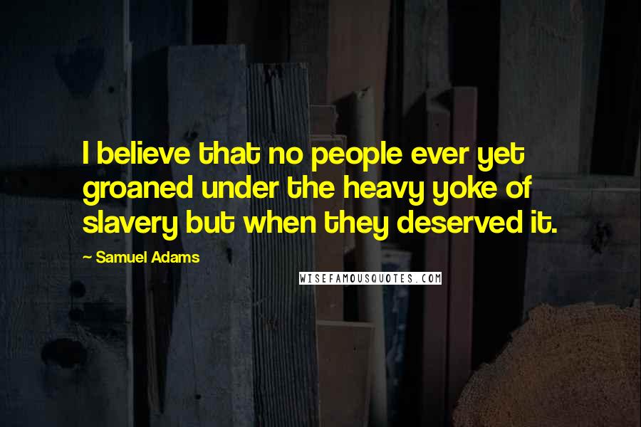 Samuel Adams Quotes: I believe that no people ever yet groaned under the heavy yoke of slavery but when they deserved it.