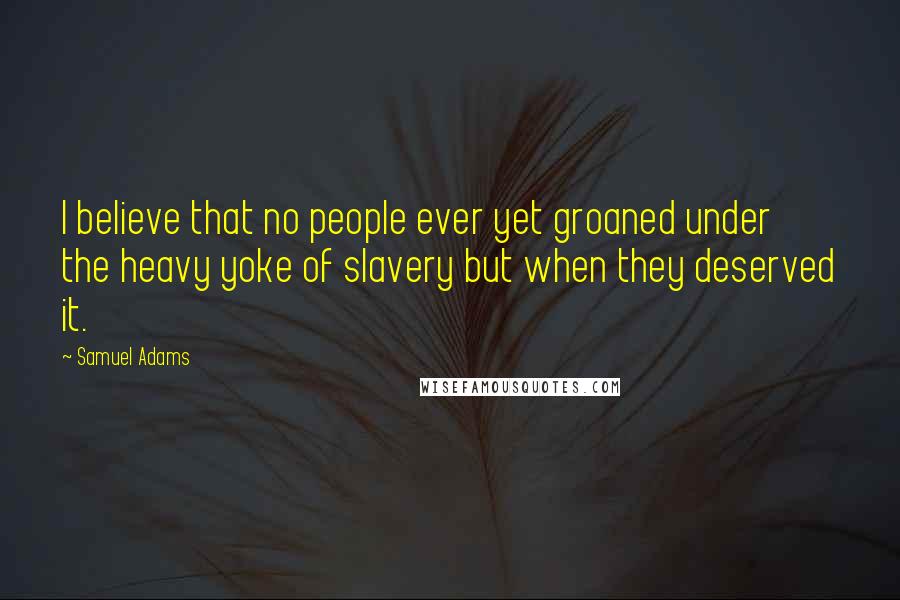 Samuel Adams Quotes: I believe that no people ever yet groaned under the heavy yoke of slavery but when they deserved it.