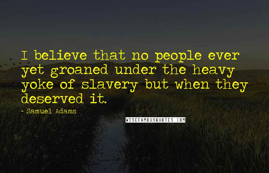 Samuel Adams Quotes: I believe that no people ever yet groaned under the heavy yoke of slavery but when they deserved it.