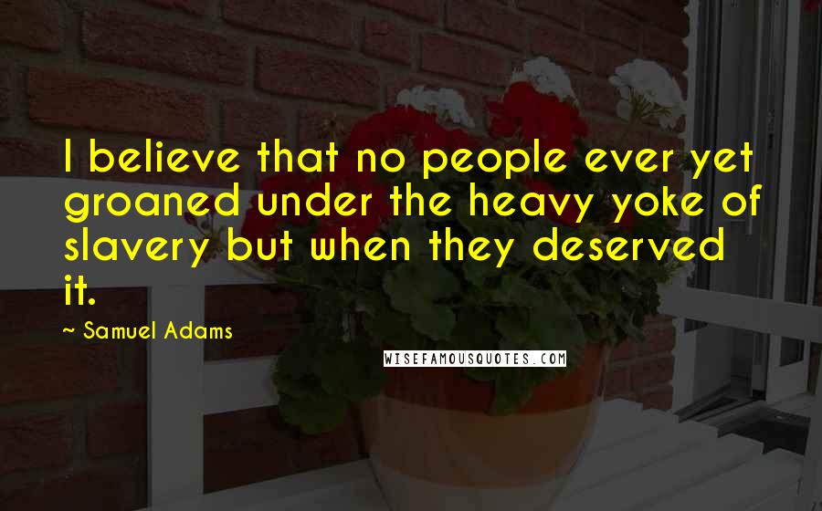 Samuel Adams Quotes: I believe that no people ever yet groaned under the heavy yoke of slavery but when they deserved it.