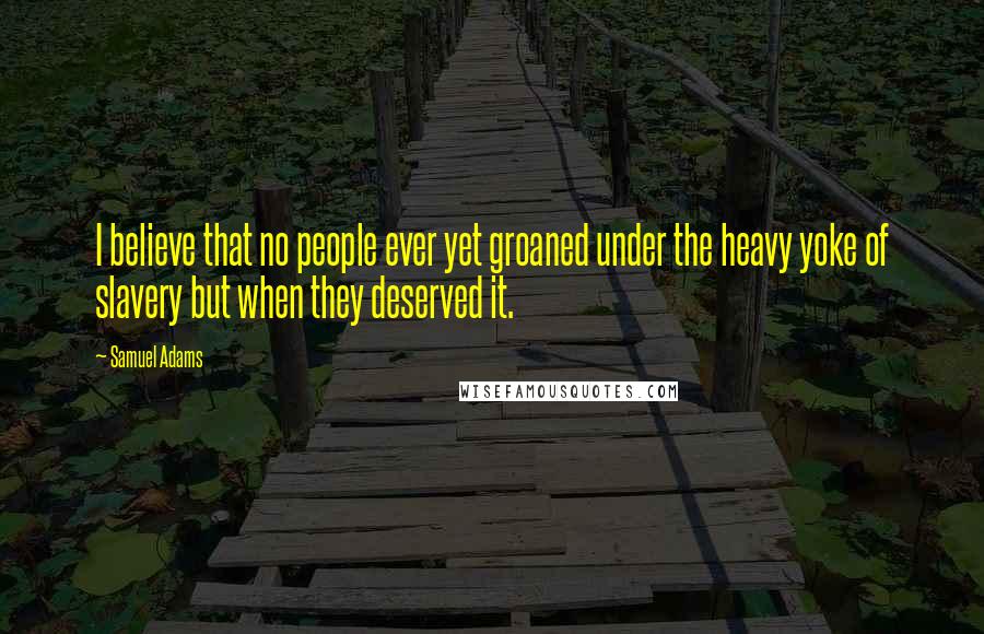 Samuel Adams Quotes: I believe that no people ever yet groaned under the heavy yoke of slavery but when they deserved it.