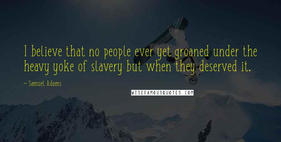 Samuel Adams Quotes: I believe that no people ever yet groaned under the heavy yoke of slavery but when they deserved it.