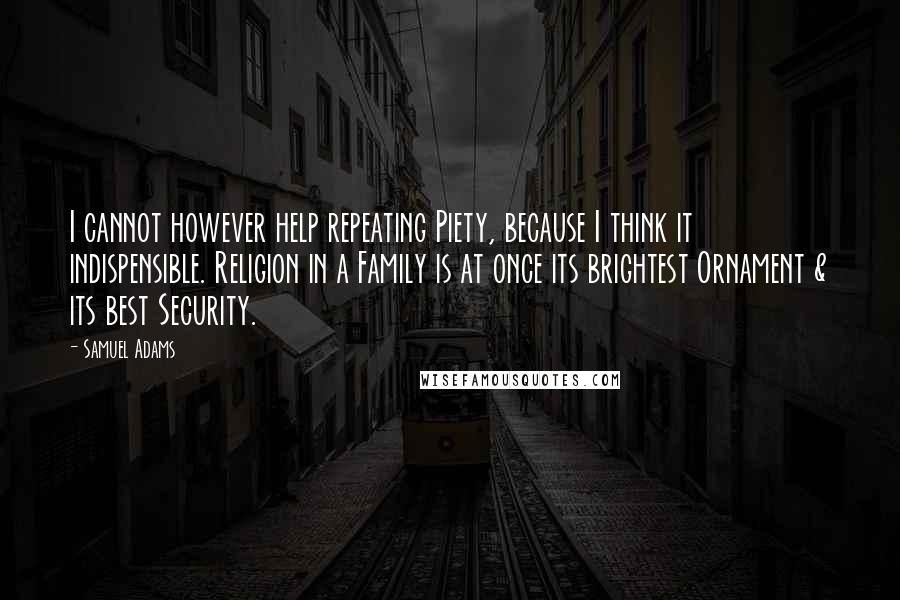 Samuel Adams Quotes: I cannot however help repeating Piety, because I think it indispensible. Religion in a Family is at once its brightest Ornament & its best Security.