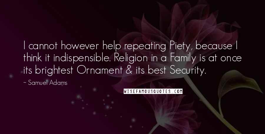 Samuel Adams Quotes: I cannot however help repeating Piety, because I think it indispensible. Religion in a Family is at once its brightest Ornament & its best Security.