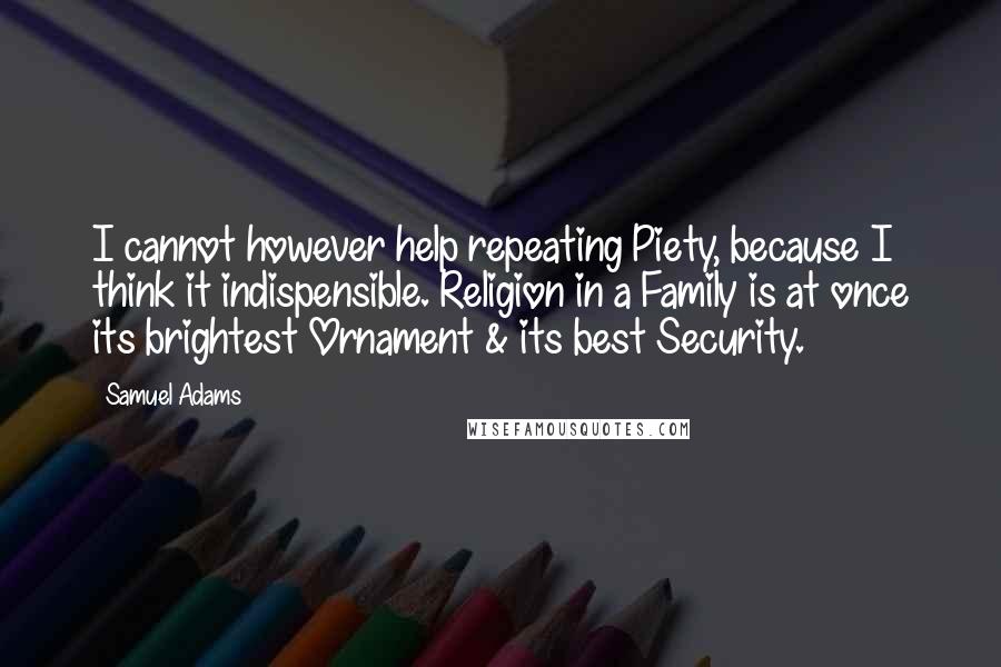 Samuel Adams Quotes: I cannot however help repeating Piety, because I think it indispensible. Religion in a Family is at once its brightest Ornament & its best Security.