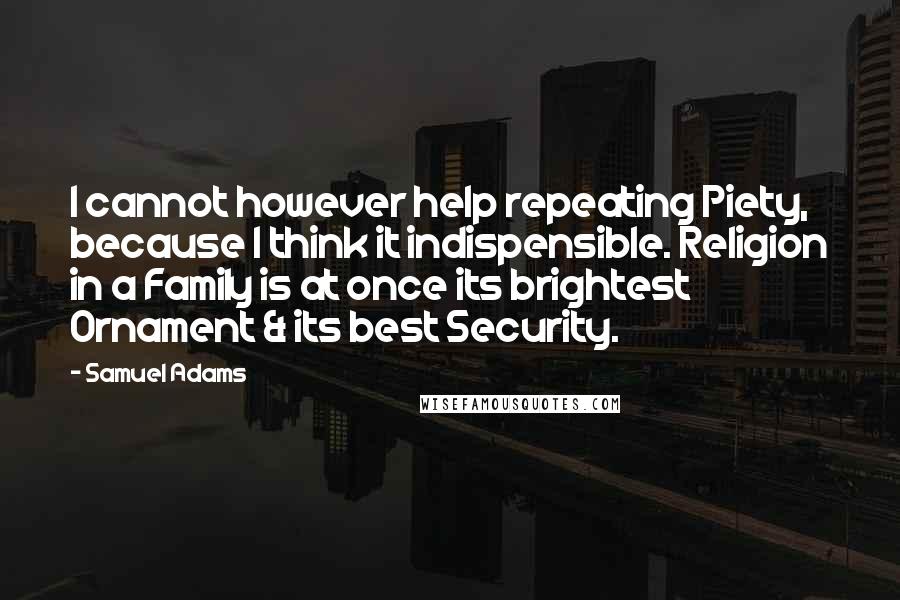 Samuel Adams Quotes: I cannot however help repeating Piety, because I think it indispensible. Religion in a Family is at once its brightest Ornament & its best Security.