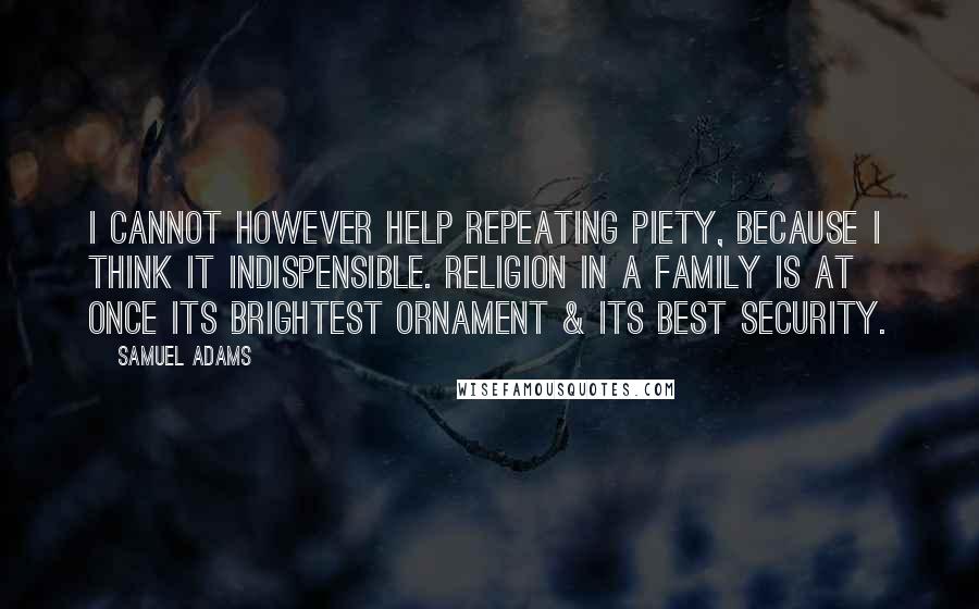 Samuel Adams Quotes: I cannot however help repeating Piety, because I think it indispensible. Religion in a Family is at once its brightest Ornament & its best Security.
