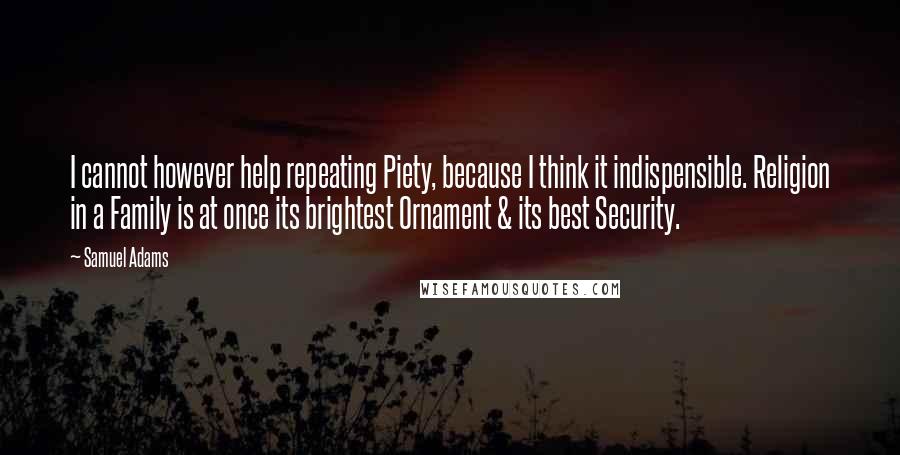 Samuel Adams Quotes: I cannot however help repeating Piety, because I think it indispensible. Religion in a Family is at once its brightest Ornament & its best Security.