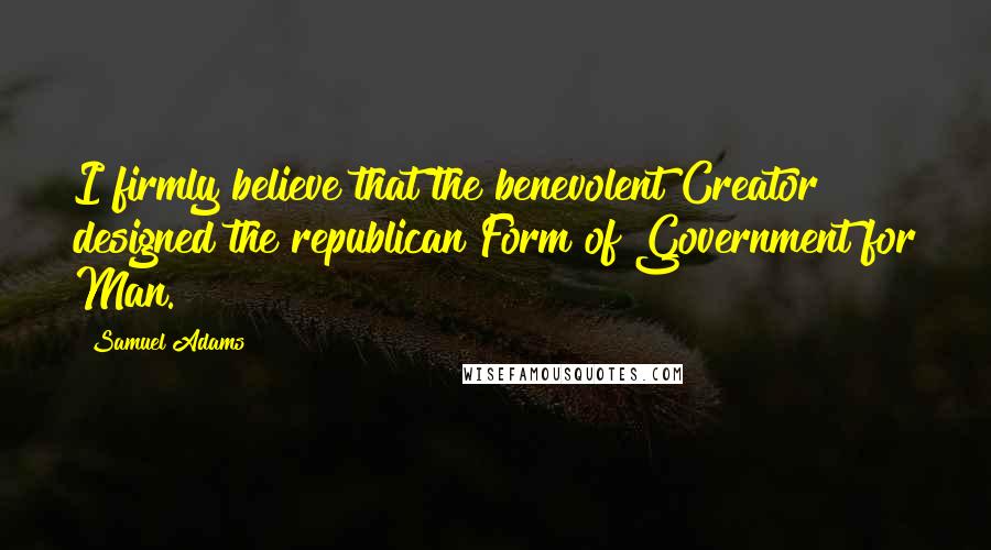 Samuel Adams Quotes: I firmly believe that the benevolent Creator designed the republican Form of Government for Man.