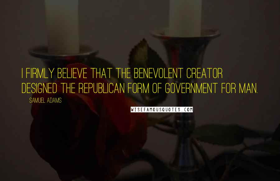 Samuel Adams Quotes: I firmly believe that the benevolent Creator designed the republican Form of Government for Man.