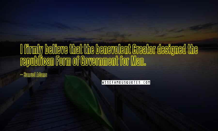 Samuel Adams Quotes: I firmly believe that the benevolent Creator designed the republican Form of Government for Man.