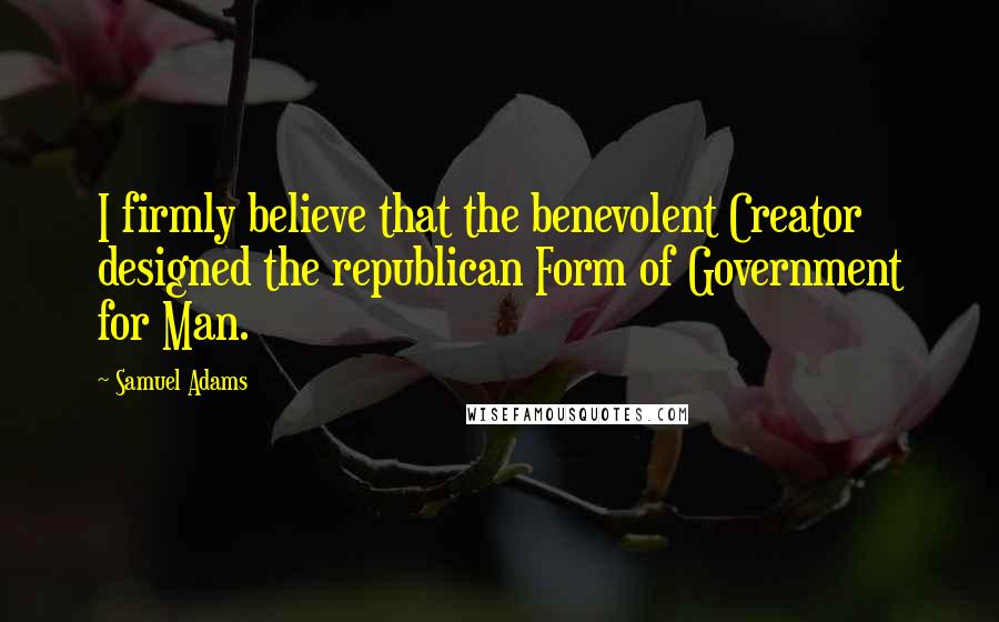 Samuel Adams Quotes: I firmly believe that the benevolent Creator designed the republican Form of Government for Man.