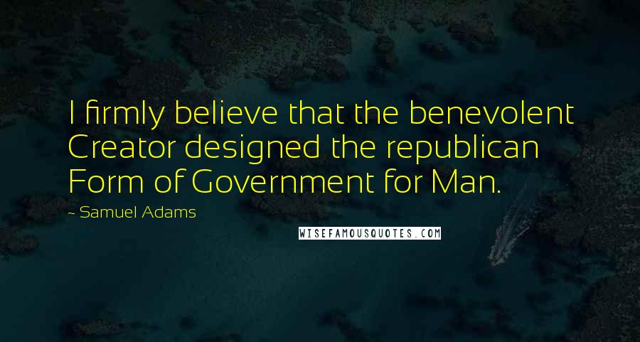 Samuel Adams Quotes: I firmly believe that the benevolent Creator designed the republican Form of Government for Man.