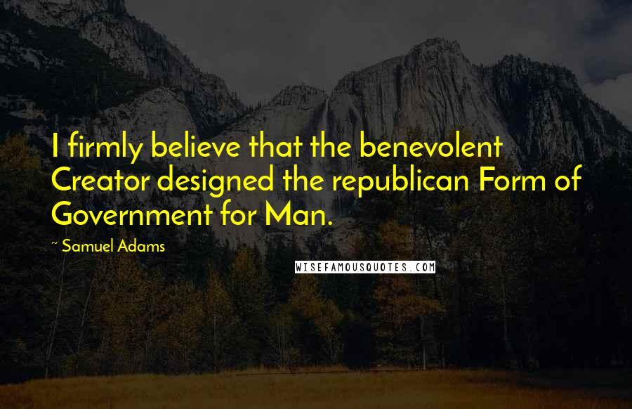 Samuel Adams Quotes: I firmly believe that the benevolent Creator designed the republican Form of Government for Man.