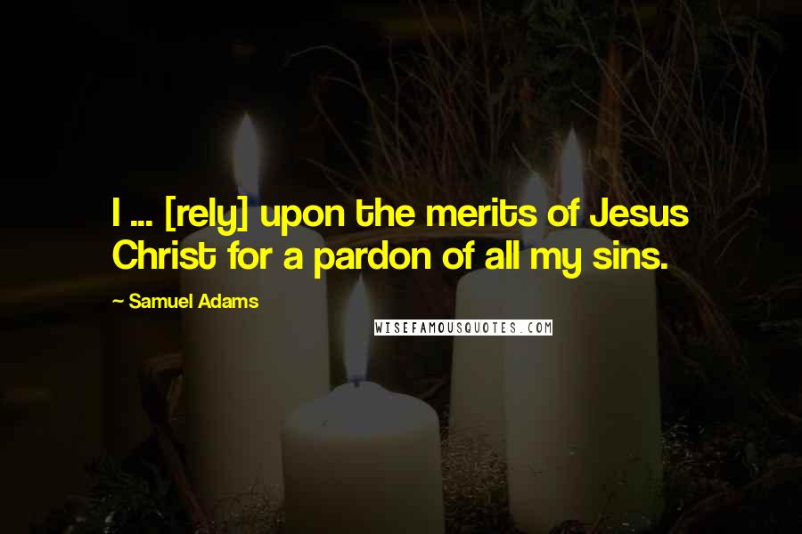 Samuel Adams Quotes: I ... [rely] upon the merits of Jesus Christ for a pardon of all my sins.