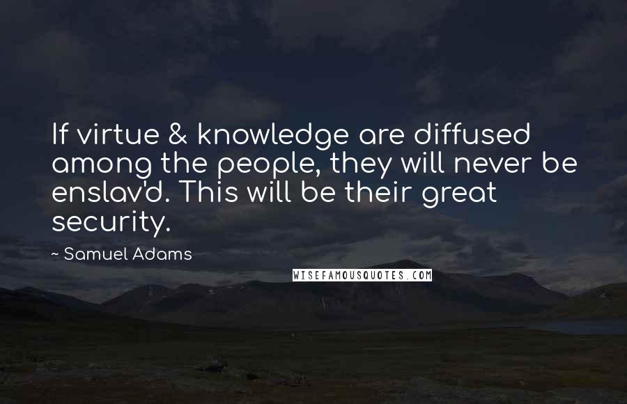 Samuel Adams Quotes: If virtue & knowledge are diffused among the people, they will never be enslav'd. This will be their great security.