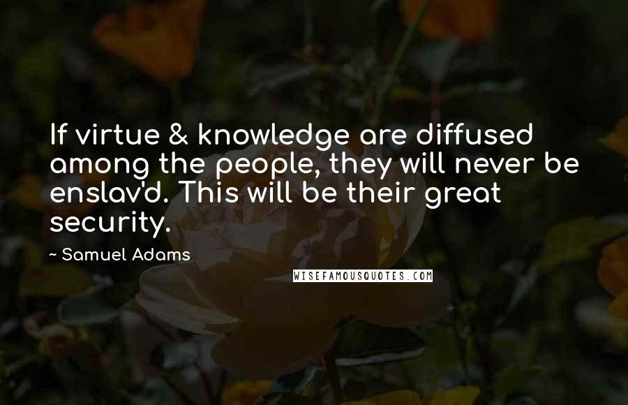 Samuel Adams Quotes: If virtue & knowledge are diffused among the people, they will never be enslav'd. This will be their great security.