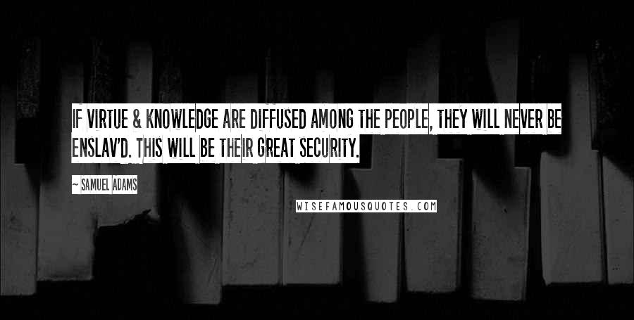 Samuel Adams Quotes: If virtue & knowledge are diffused among the people, they will never be enslav'd. This will be their great security.