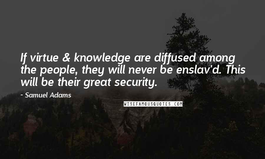 Samuel Adams Quotes: If virtue & knowledge are diffused among the people, they will never be enslav'd. This will be their great security.