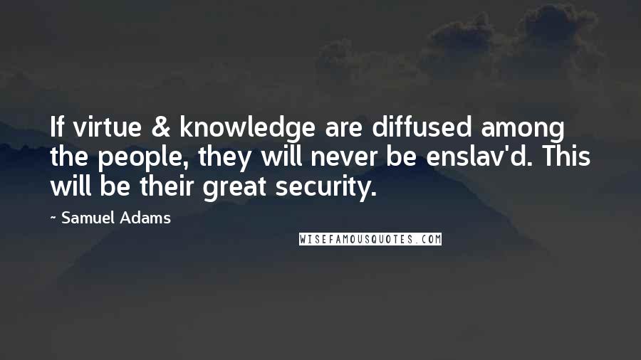 Samuel Adams Quotes: If virtue & knowledge are diffused among the people, they will never be enslav'd. This will be their great security.