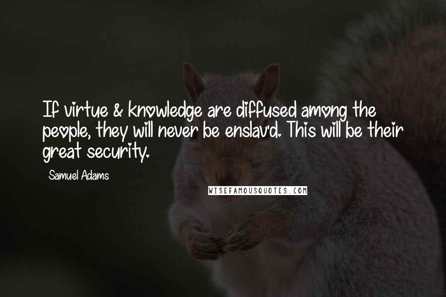 Samuel Adams Quotes: If virtue & knowledge are diffused among the people, they will never be enslav'd. This will be their great security.