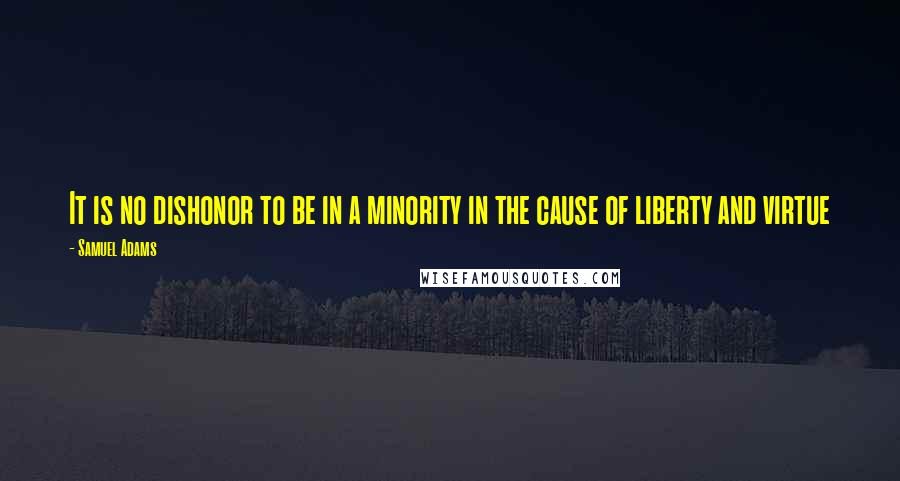 Samuel Adams Quotes: It is no dishonor to be in a minority in the cause of liberty and virtue