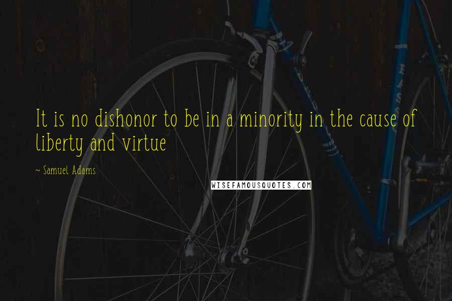 Samuel Adams Quotes: It is no dishonor to be in a minority in the cause of liberty and virtue