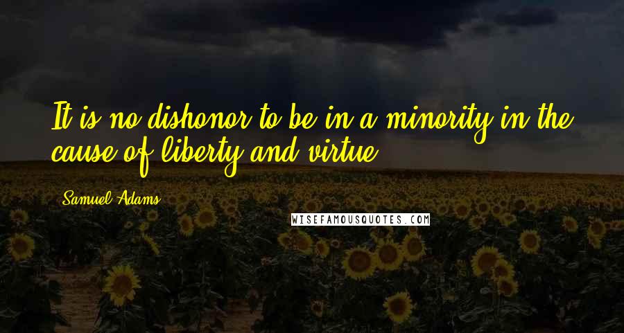 Samuel Adams Quotes: It is no dishonor to be in a minority in the cause of liberty and virtue