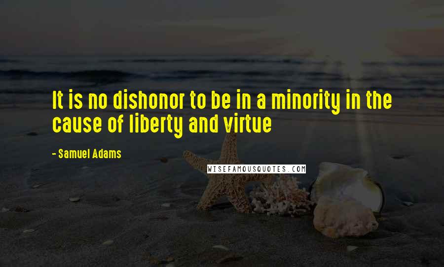 Samuel Adams Quotes: It is no dishonor to be in a minority in the cause of liberty and virtue