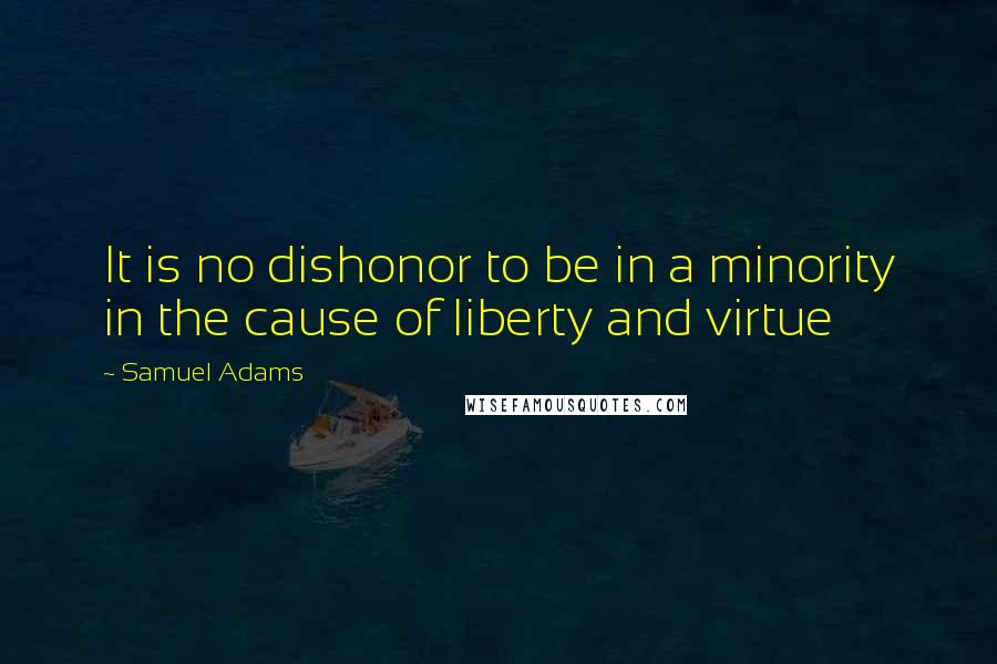 Samuel Adams Quotes: It is no dishonor to be in a minority in the cause of liberty and virtue