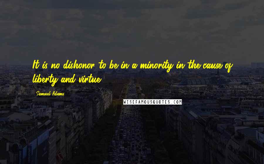 Samuel Adams Quotes: It is no dishonor to be in a minority in the cause of liberty and virtue