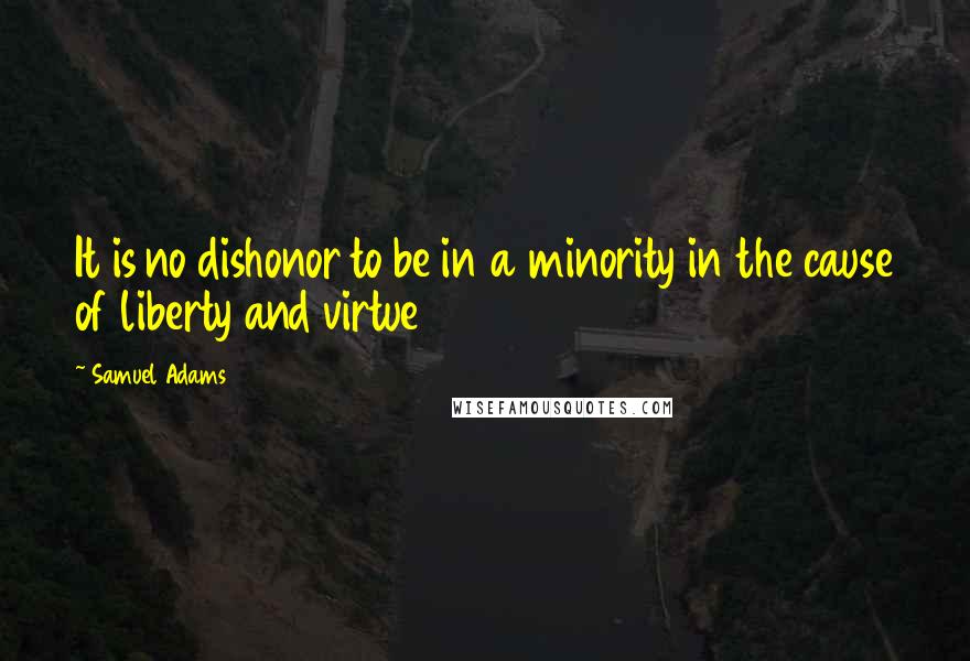 Samuel Adams Quotes: It is no dishonor to be in a minority in the cause of liberty and virtue