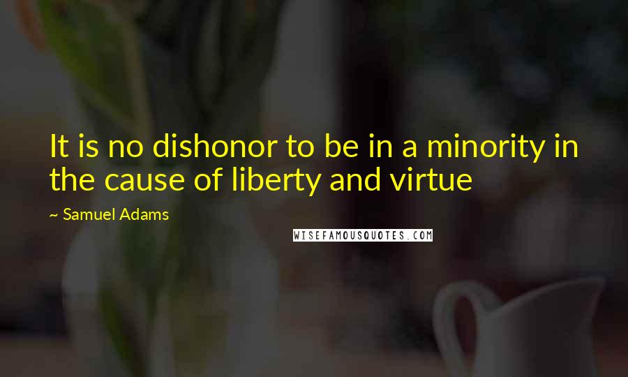 Samuel Adams Quotes: It is no dishonor to be in a minority in the cause of liberty and virtue