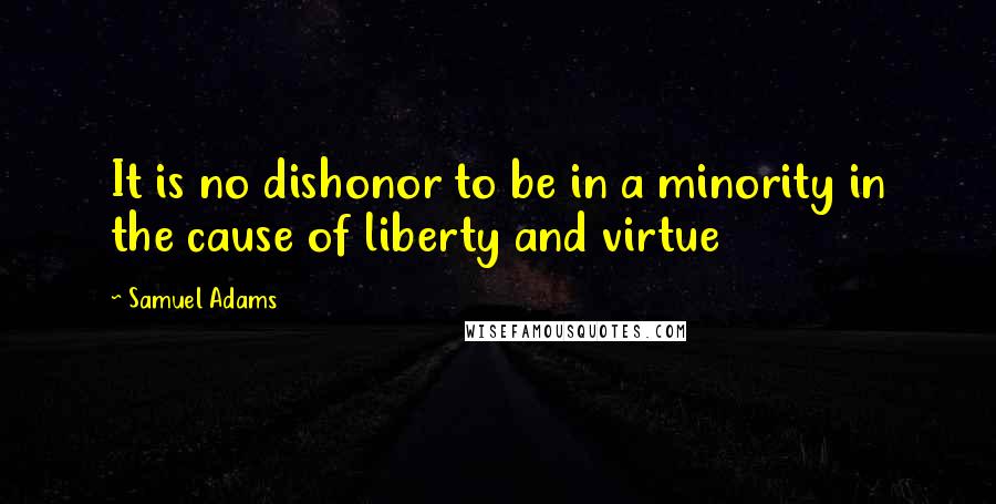 Samuel Adams Quotes: It is no dishonor to be in a minority in the cause of liberty and virtue