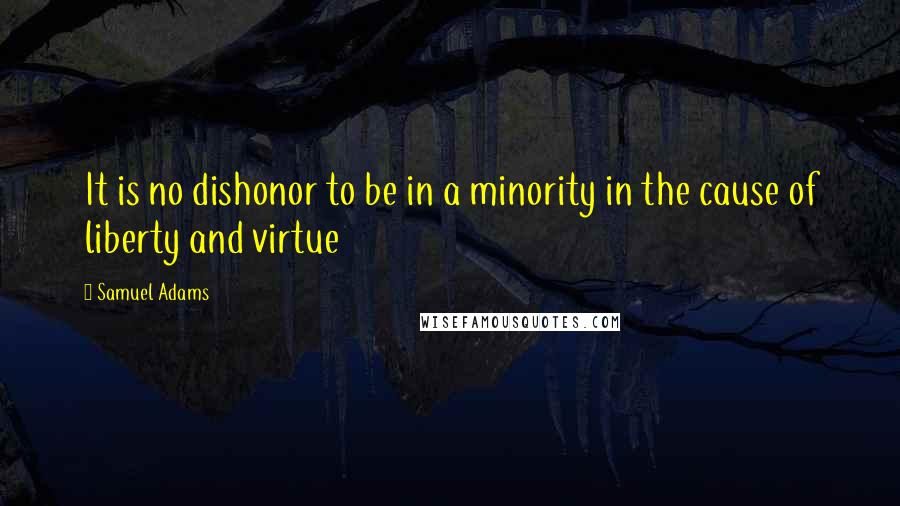 Samuel Adams Quotes: It is no dishonor to be in a minority in the cause of liberty and virtue