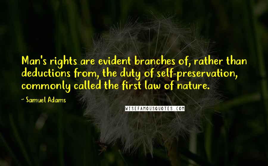 Samuel Adams Quotes: Man's rights are evident branches of, rather than deductions from, the duty of self-preservation, commonly called the first law of nature.