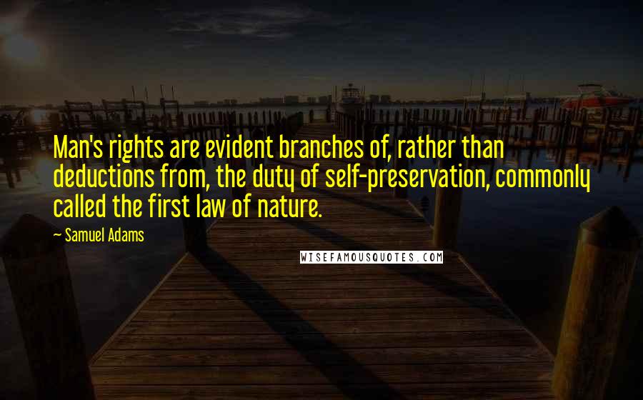 Samuel Adams Quotes: Man's rights are evident branches of, rather than deductions from, the duty of self-preservation, commonly called the first law of nature.