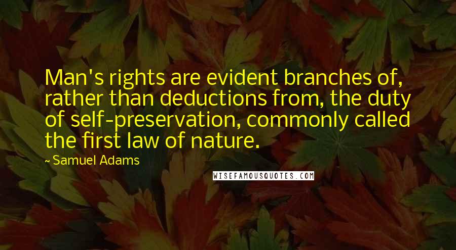 Samuel Adams Quotes: Man's rights are evident branches of, rather than deductions from, the duty of self-preservation, commonly called the first law of nature.