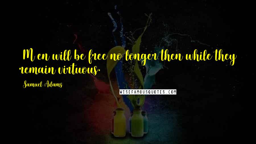 Samuel Adams Quotes: [M]en will be free no longer then while they remain virtuous.