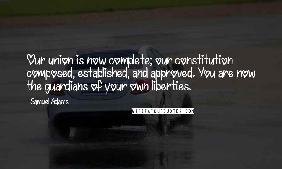 Samuel Adams Quotes: Our union is now complete; our constitution composed, established, and approved. You are now the guardians of your own liberties.