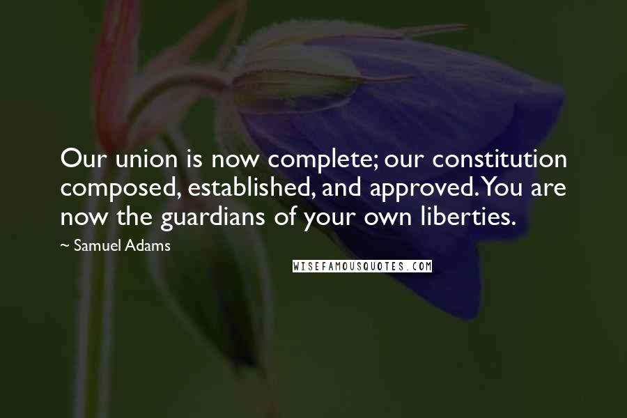 Samuel Adams Quotes: Our union is now complete; our constitution composed, established, and approved. You are now the guardians of your own liberties.