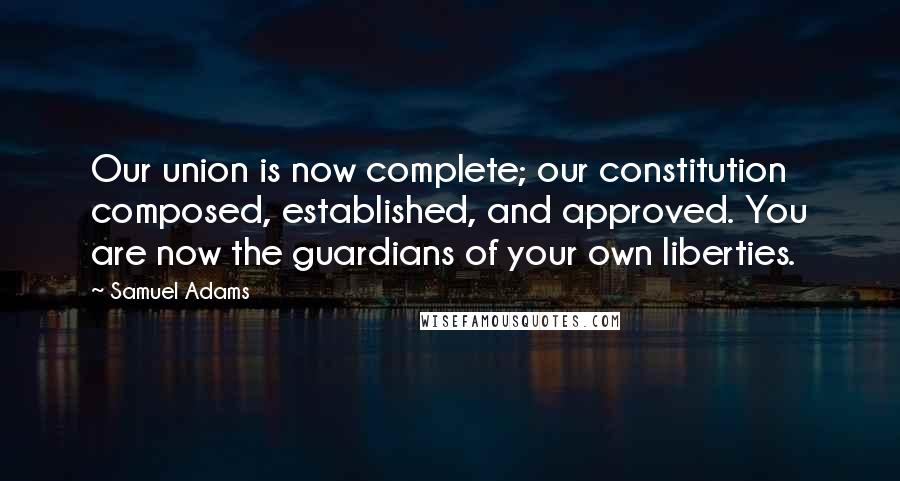 Samuel Adams Quotes: Our union is now complete; our constitution composed, established, and approved. You are now the guardians of your own liberties.