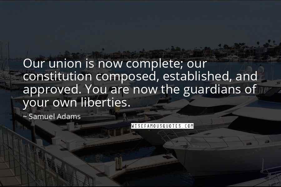 Samuel Adams Quotes: Our union is now complete; our constitution composed, established, and approved. You are now the guardians of your own liberties.