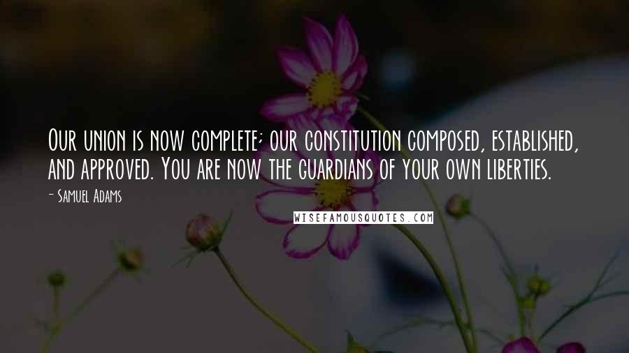 Samuel Adams Quotes: Our union is now complete; our constitution composed, established, and approved. You are now the guardians of your own liberties.