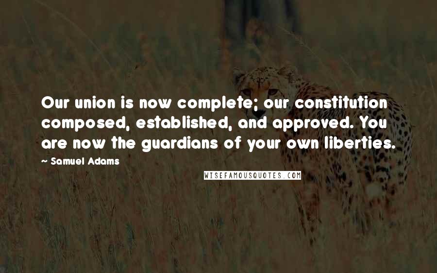 Samuel Adams Quotes: Our union is now complete; our constitution composed, established, and approved. You are now the guardians of your own liberties.